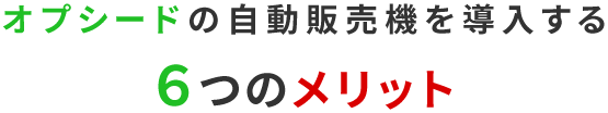 オプシードの自動販売機を導入する６つのメリット